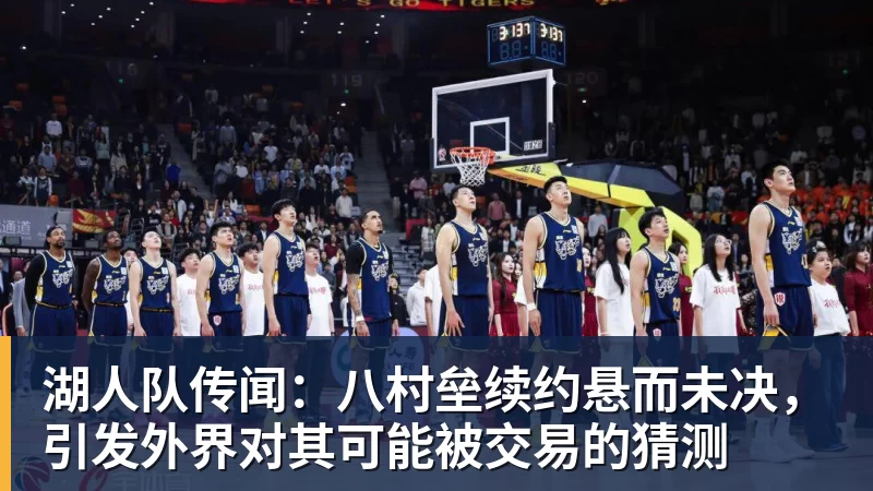 湖人队传闻：八村垒续约悬而未决，引发外界对其可能被交易的猜测